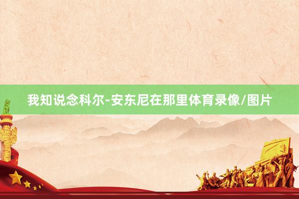 我知说念科尔-安东尼在那里体育录像/图片