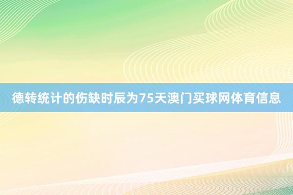 德转统计的伤缺时辰为75天澳门买球网体育信息