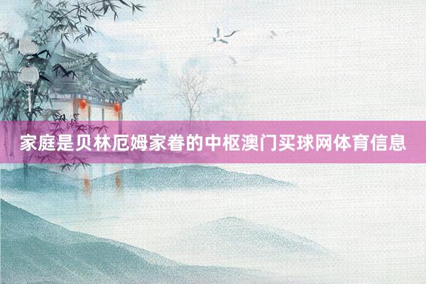家庭是贝林厄姆家眷的中枢澳门买球网体育信息