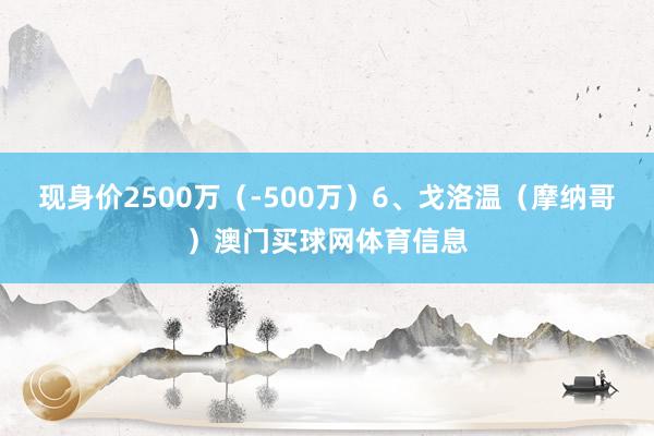 现身价2500万（-500万）6、戈洛温（摩纳哥）澳门买球网体育信息