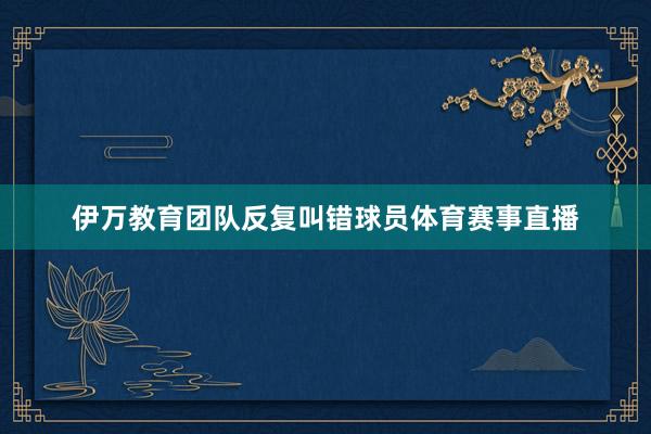 伊万教育团队反复叫错球员体育赛事直播