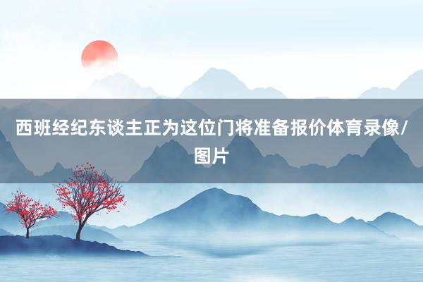 西班经纪东谈主正为这位门将准备报价体育录像/图片