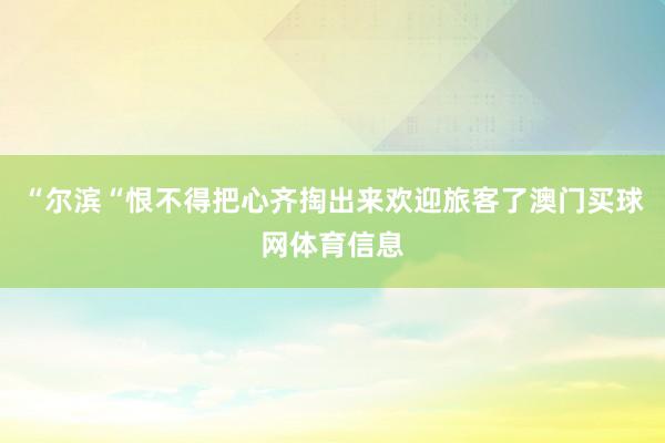 “尔滨“恨不得把心齐掏出来欢迎旅客了澳门买球网体育信息