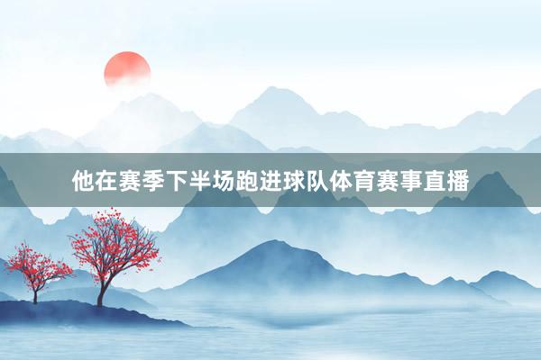 他在赛季下半场跑进球队体育赛事直播