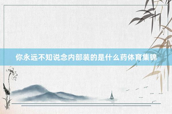 你永远不知说念内部装的是什么药体育集锦