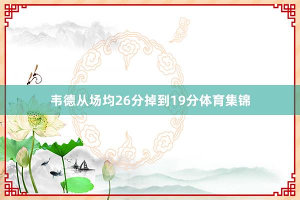 韦德从场均26分掉到19分体育集锦