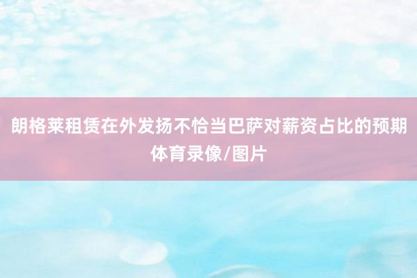 朗格莱租赁在外发扬不恰当巴萨对薪资占比的预期体育录像/图片