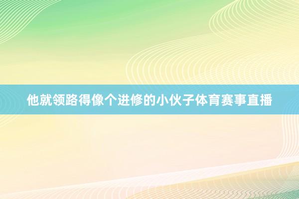 他就领路得像个进修的小伙子体育赛事直播