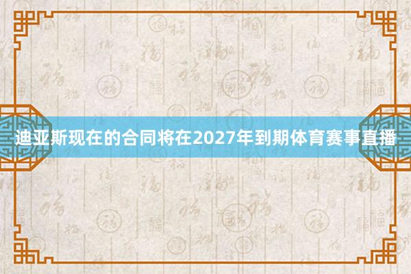 迪亚斯现在的合同将在2027年到期体育赛事直播