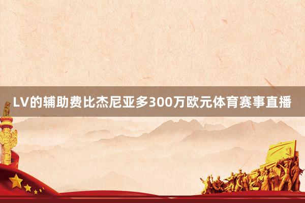 LV的辅助费比杰尼亚多300万欧元体育赛事直播