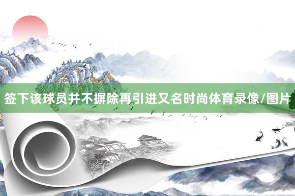 签下该球员并不摒除再引进又名时尚体育录像/图片