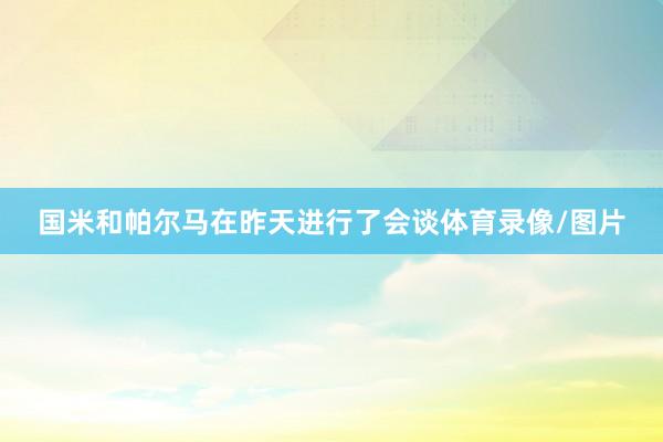 国米和帕尔马在昨天进行了会谈体育录像/图片