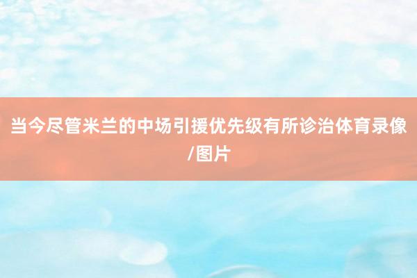 当今尽管米兰的中场引援优先级有所诊治体育录像/图片