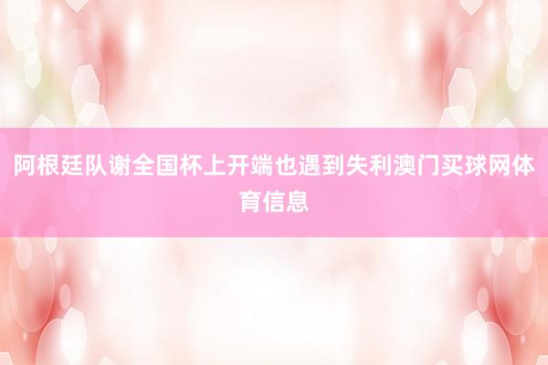 阿根廷队谢全国杯上开端也遇到失利澳门买球网体育信息