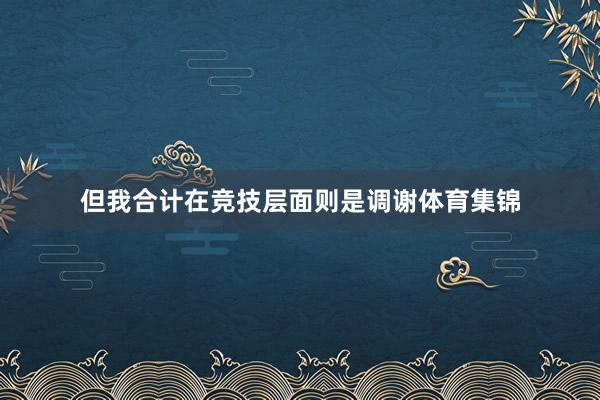 但我合计在竞技层面则是调谢体育集锦