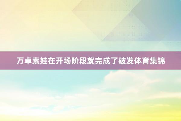 万卓索娃在开场阶段就完成了破发体育集锦