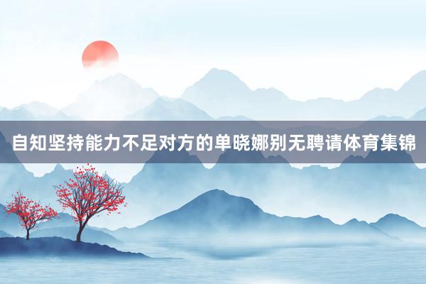 自知坚持能力不足对方的单晓娜别无聘请体育集锦