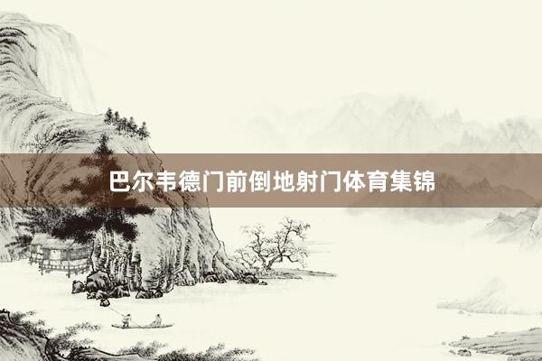 巴尔韦德门前倒地射门体育集锦