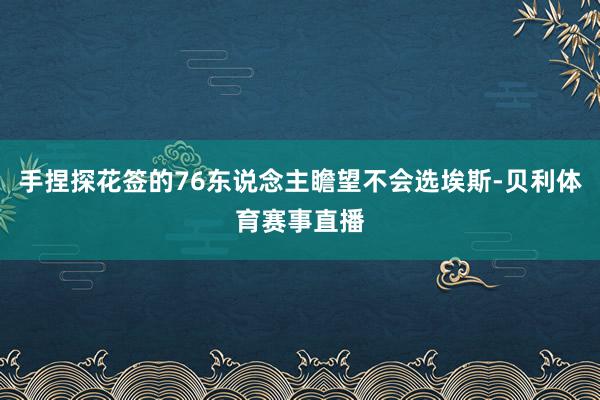 手捏探花签的76东说念主瞻望不会选埃斯-贝利体育赛事直播