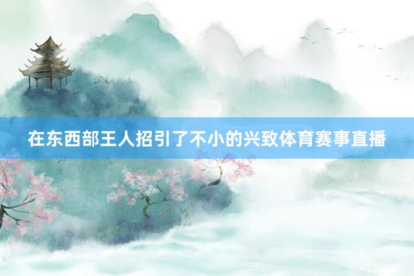在东西部王人招引了不小的兴致体育赛事直播