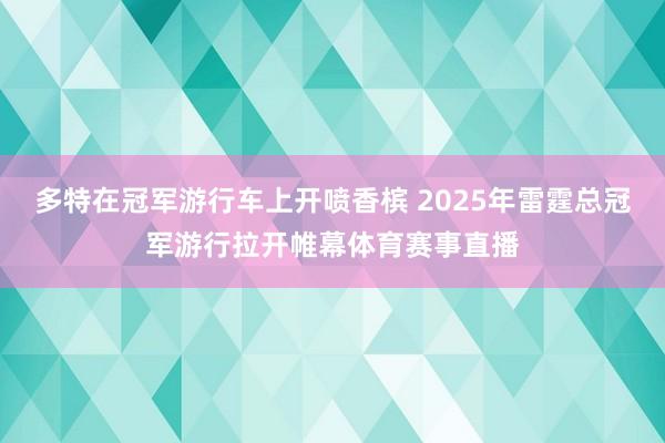 多特在冠军游行车上开喷香槟 2025年雷霆总冠军游行拉开帷幕体育赛事直播