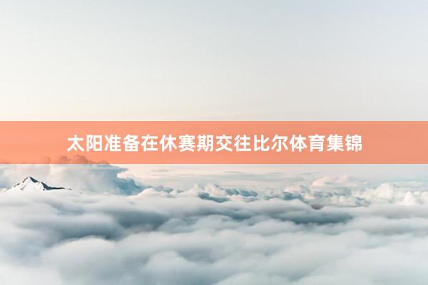 太阳准备在休赛期交往比尔体育集锦