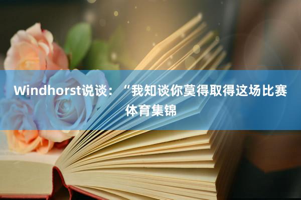 Windhorst说谈：“我知谈你莫得取得这场比赛体育集锦