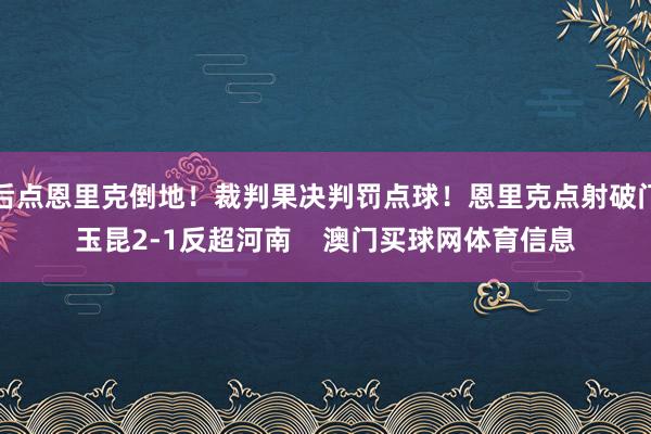 后点恩里克倒地！裁判果决判罚点球！恩里克点射破门玉昆2-1反超河南    澳门买球网体育信息