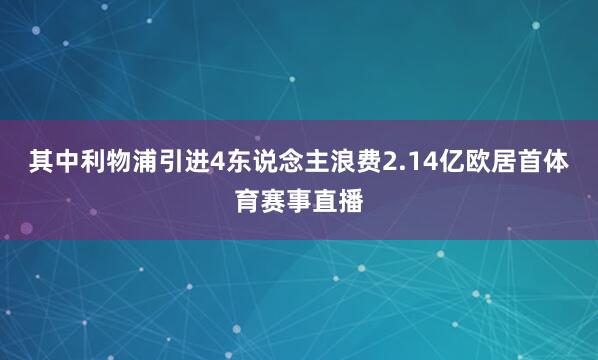 其中利物浦引进4东说念主浪费2.14亿欧居首体育赛事直播