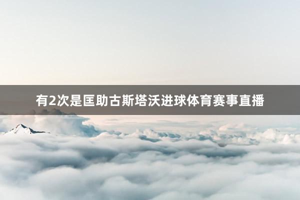 有2次是匡助古斯塔沃进球体育赛事直播