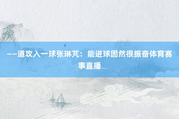 ——道攻入一球张琳芃：能进球固然很振奋体育赛事直播