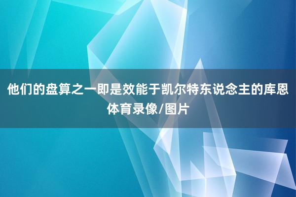 他们的盘算之一即是效能于凯尔特东说念主的库恩体育录像/图片