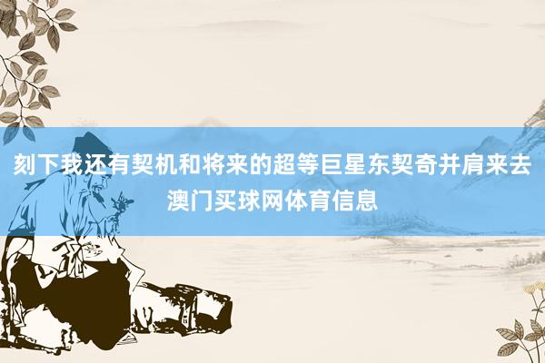 刻下我还有契机和将来的超等巨星东契奇并肩来去澳门买球网体育信息