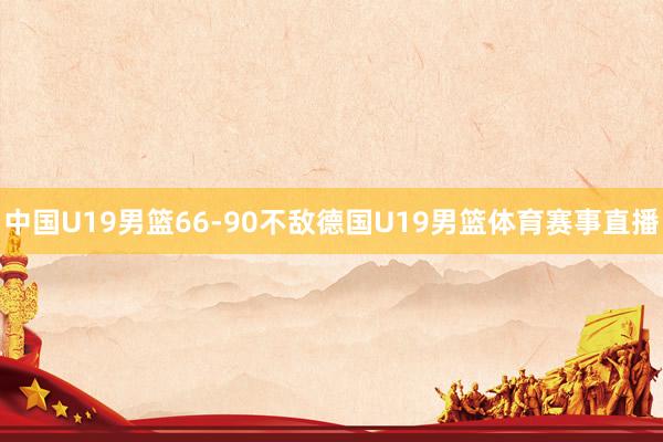 中国U19男篮66-90不敌德国U19男篮体育赛事直播