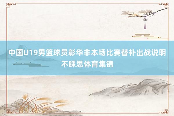 中国U19男篮球员彰华非本场比赛替补出战说明不睬思体育集锦
