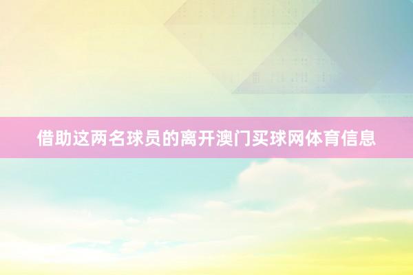 借助这两名球员的离开澳门买球网体育信息