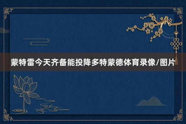蒙特雷今天齐备能投降多特蒙德体育录像/图片