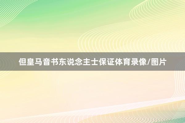 但皇马音书东说念主士保证体育录像/图片