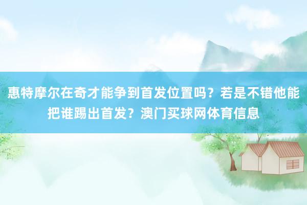 惠特摩尔在奇才能争到首发位置吗？若是不错他能把谁踢出首发？澳门买球网体育信息