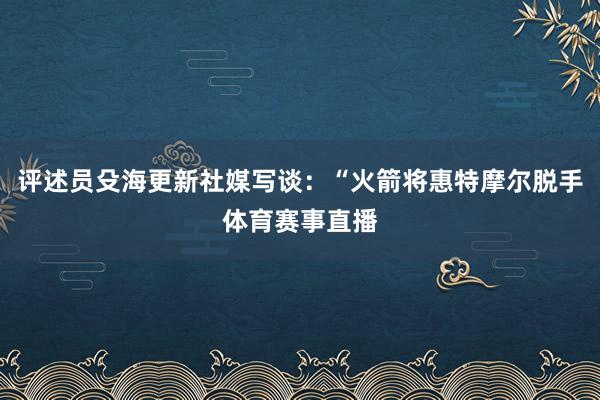 评述员殳海更新社媒写谈：“火箭将惠特摩尔脱手体育赛事直播