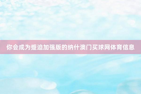 你会成为蹙迫加强版的纳什澳门买球网体育信息