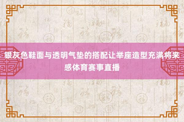 银灰色鞋面与透明气垫的搭配让举座造型充满将来感体育赛事直播