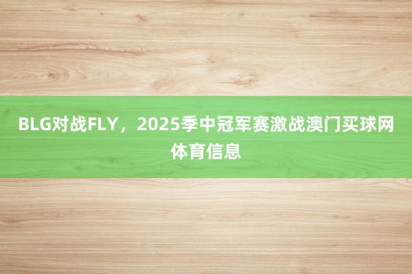 BLG对战FLY，2025季中冠军赛激战澳门买球网体育信息