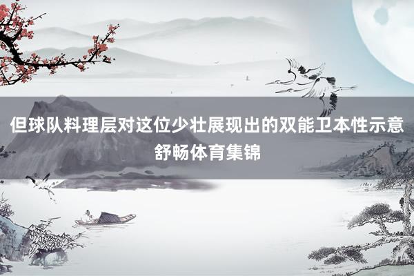 但球队料理层对这位少壮展现出的双能卫本性示意舒畅体育集锦
