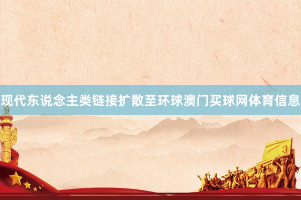 现代东说念主类链接扩散至环球澳门买球网体育信息