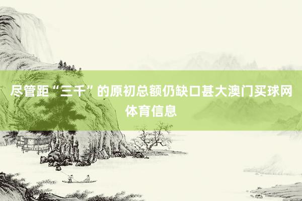 尽管距“三千”的原初总额仍缺口甚大澳门买球网体育信息
