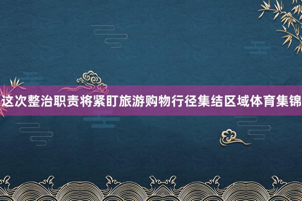 这次整治职责将紧盯旅游购物行径集结区域体育集锦