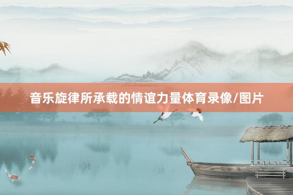 音乐旋律所承载的情谊力量体育录像/图片