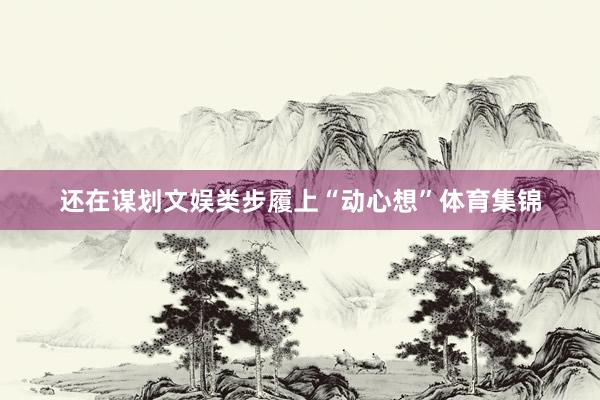 还在谋划文娱类步履上“动心想”体育集锦