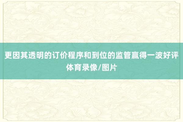 更因其透明的订价程序和到位的监管赢得一波好评体育录像/图片